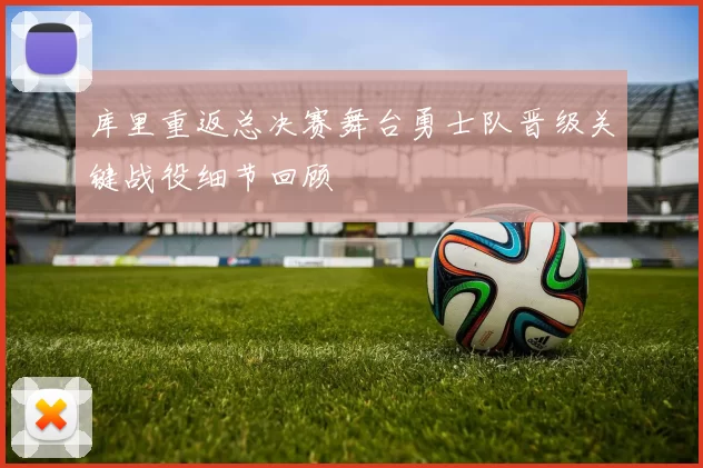 库里重返总决赛舞台勇士队晋级关键战役细节回顾