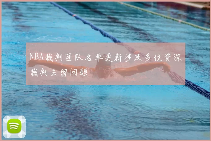 NBA裁判团队名单更新涉及多位资深裁判去留问题