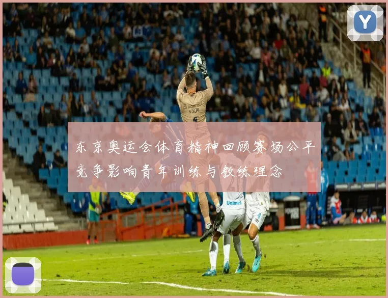 东京奥运会体育精神回顾赛场公平竞争影响青年训练与教练理念