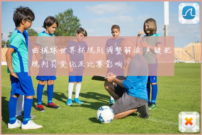 曲棍球世界杯规则调整解读 关键犯规判罚变化及比赛影响