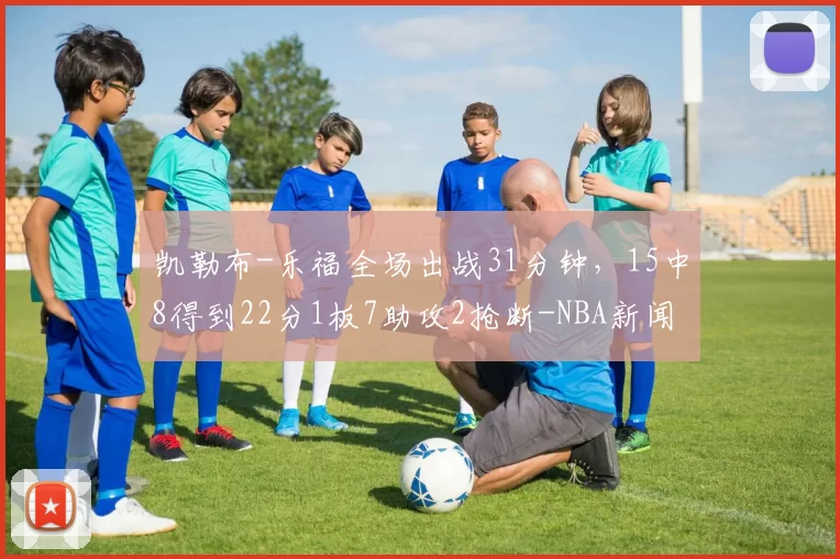 凯勒布-乐福全场出战31分钟,15中8得到22分1板7助攻2抢断-NBA新闻