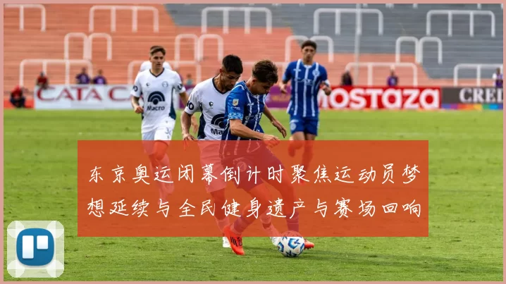 东京奥运闭幕倒计时聚焦运动员梦想延续与全民健身遗产与赛场回响