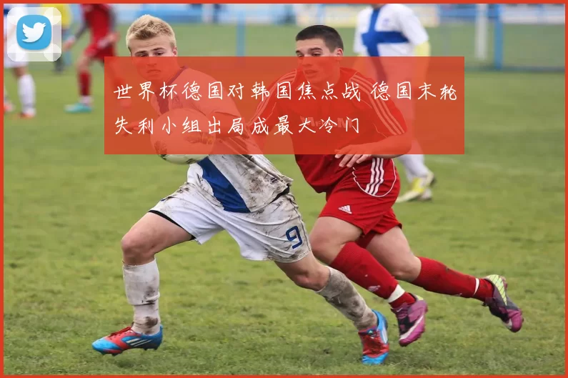世界杯德国对韩国焦点战 德国末轮失利小组出局成最大冷门