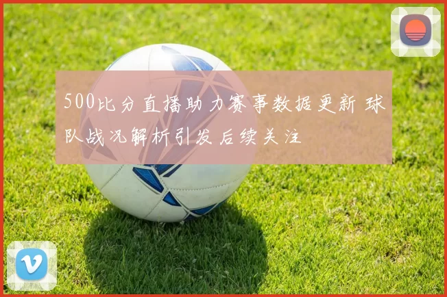 500比分直播助力赛事数据更新 球队战况解析引发后续关注