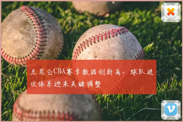 王昆仑CBA赛季数据创新高，球队进攻体系迎来关键调整