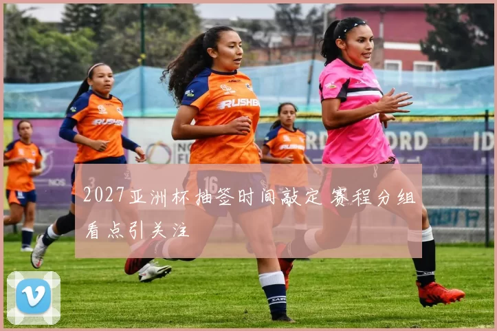 2027亚洲杯抽签时间敲定 赛程分组看点引关注