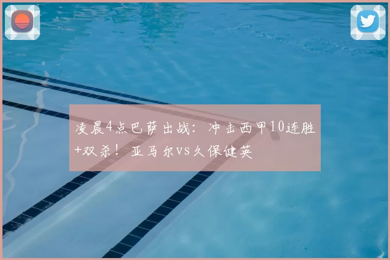 凌晨4点巴萨出战：冲击西甲10连胜+双杀！亚马尔vs久保健英