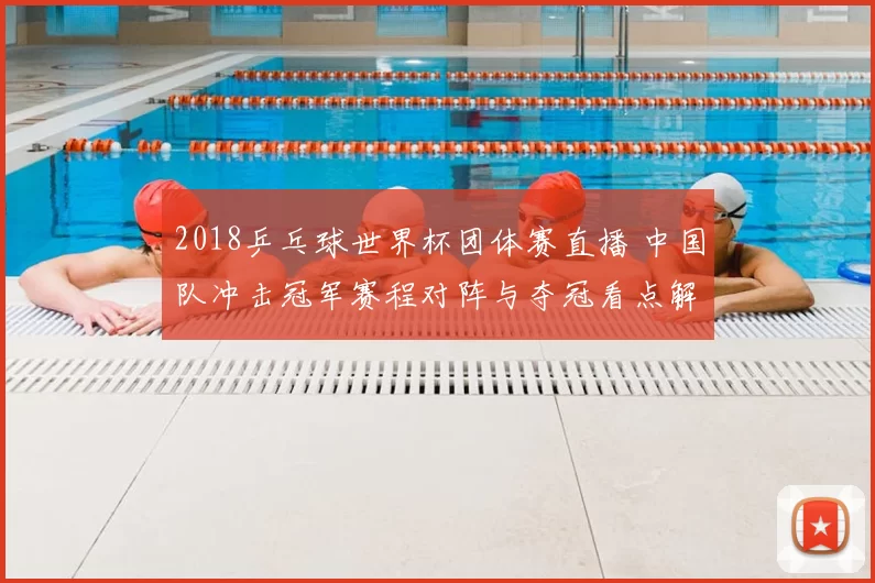 2018乒乓球世界杯团体赛直播 中国队冲击冠军赛程对阵与夺冠看点解析