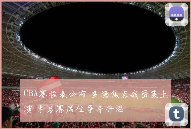 CBA赛程表公布 多场焦点战密集上演 季后赛席位争夺升温