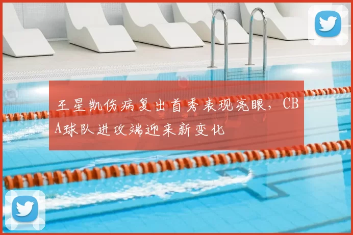 王星凯伤病复出首秀表现亮眼,CBA球队进攻端迎来新变化