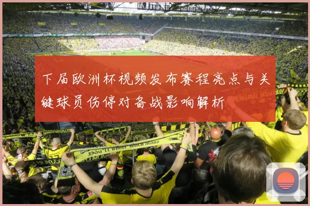 下届欧洲杯视频发布赛程亮点与关键球员伤停对备战影响解析