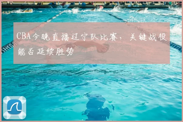 CBA今晚直播辽宁队比赛，关键战役能否延续胜势