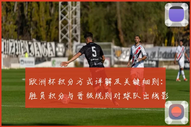 欧洲杯积分方式详解及关键细则：胜负积分与晋级规则对球队出线影响