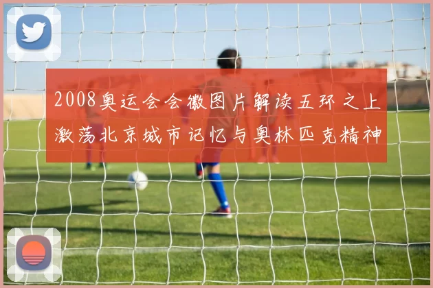 2008奥运会会徽图片解读五环之上激荡北京城市记忆与奥林匹克精神传承