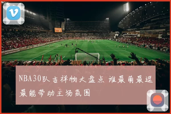 NBA30队吉祥物大盘点 谁最萌最逗最能带动主场氛围
