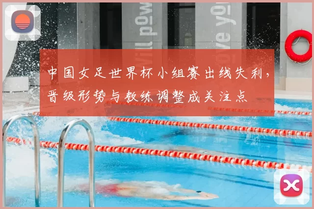 中国女足世界杯小组赛出线失利，晋级形势与教练调整成关注点