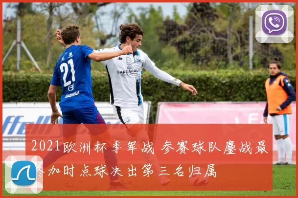 2021欧洲杯季军战 参赛球队鏖战最终加时点球决出第三名归属