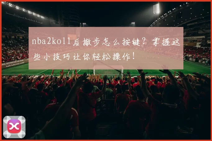nba2kol1后撤步怎么按键?掌握这些小技巧让你轻松操作!