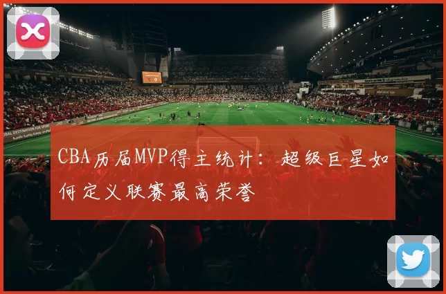 CBA历届MVP得主统计：超级巨星如何定义联赛最高荣誉