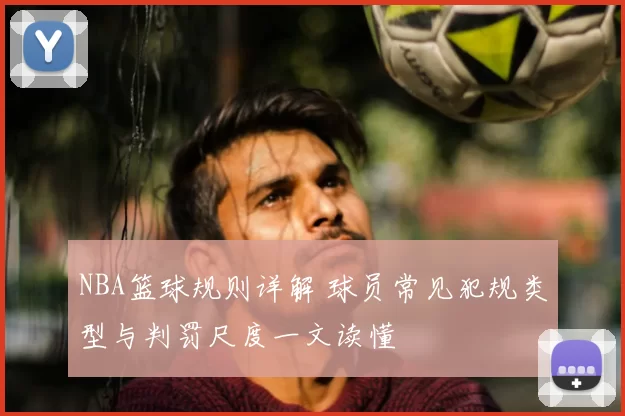 NBA篮球规则详解 球员常见犯规类型与判罚尺度一文读懂