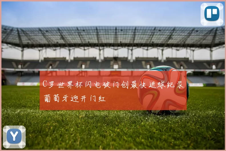 C罗世界杯闪电破门创最快进球纪录葡萄牙迎开门红