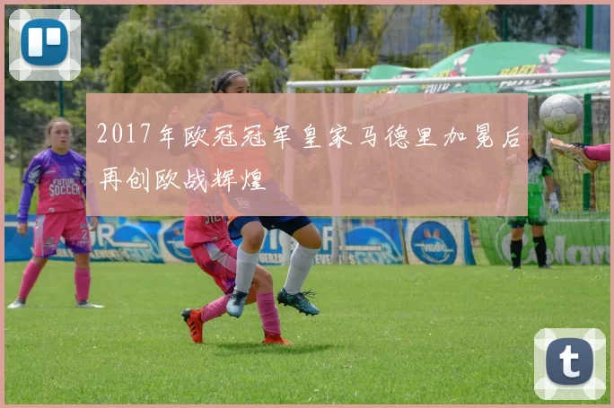 2017年欧冠冠军皇家马德里加冕后再创欧战辉煌