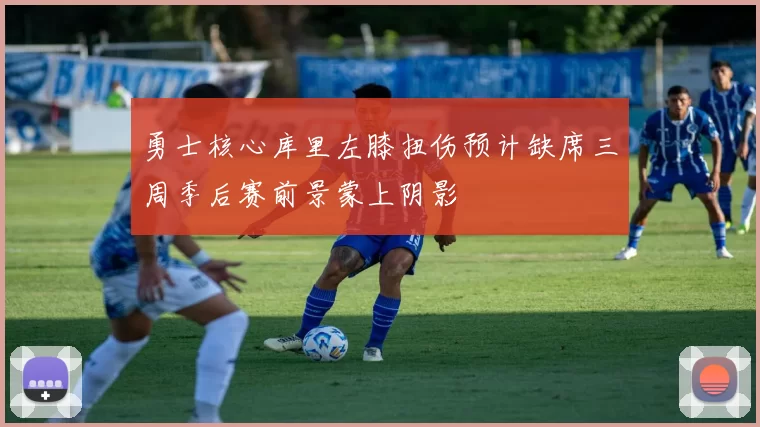 勇士核心库里左膝扭伤预计缺席三周季后赛前景蒙上阴影