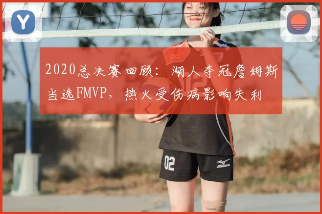 2020总决赛回顾：湖人夺冠詹姆斯当选FMVP，热火受伤病影响失利